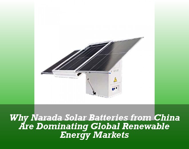 Why Narada Solar Batteries from China Are Dominating Global Renewable Energy Markets